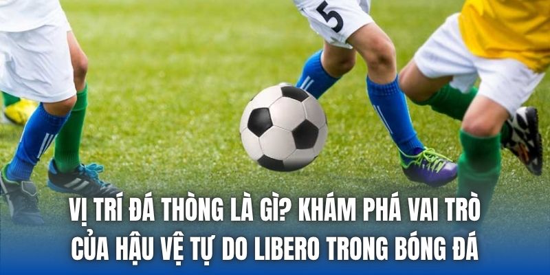 Vị trí đá thòng là gì? Khám phá vai trò của hậu vệ tự do Libero trong bóng đá